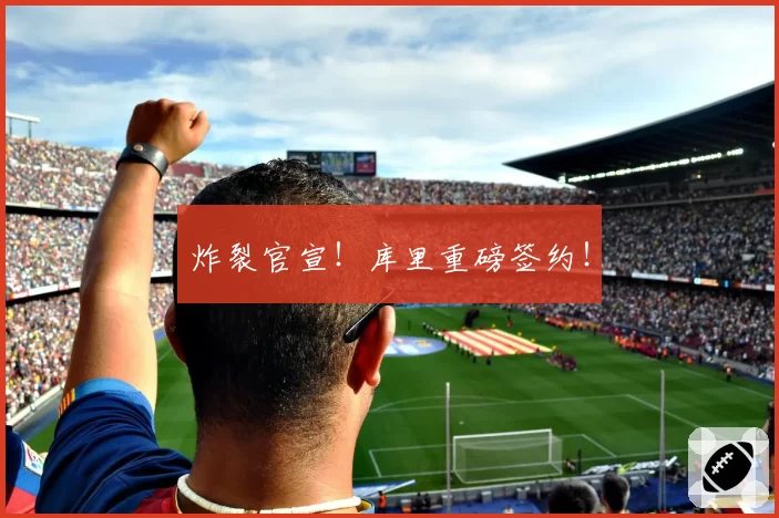 炸裂官宣！库里重磅签约！