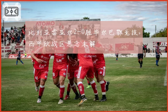 比利亚雷亚尔2-0胜毕尔巴鄂竞技，西甲欧战区悬念未解