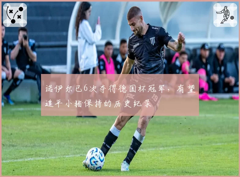 诺伊尔已6次夺得德国杯冠军，有望追平小猪保持的历史纪录