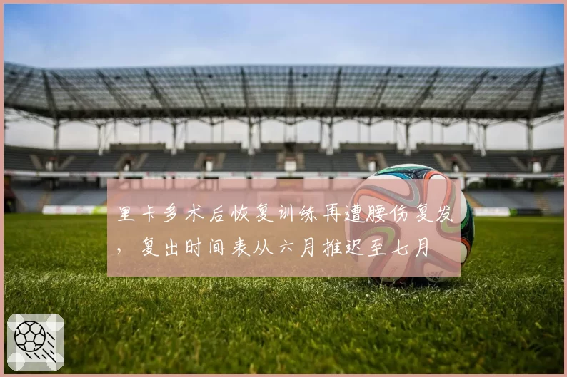 里卡多术后恢复训练再遭腰伤复发,复出时间表从六月推迟至七月