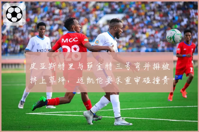 皮亚斯特里与萨金特三号弯并排被挤上草坪，迈凯伦要求重审碰撞责任