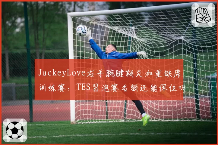 JackeyLove右手腕腱鞘炎加重缺席训练赛,TES冒泡赛名额还能保住吗?