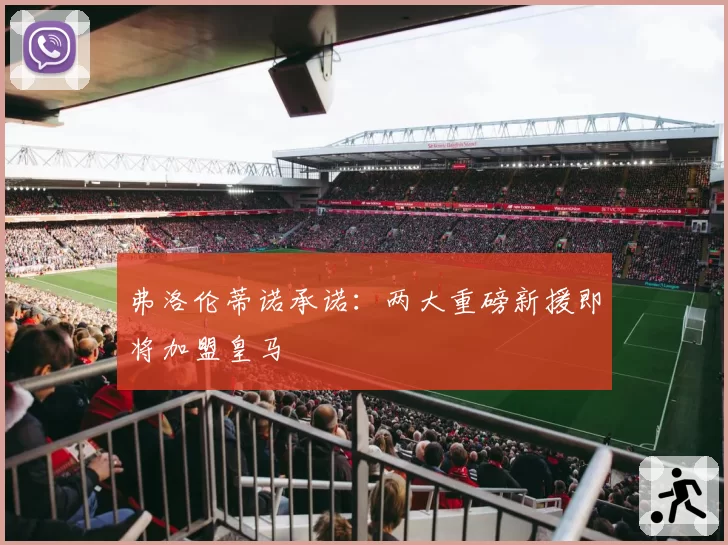 弗洛伦蒂诺承诺：两大重磅新援即将加盟皇马