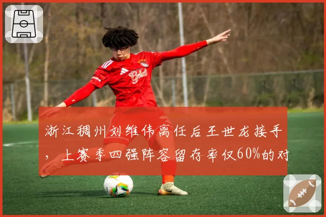 浙江稠州刘维伟离任后王世龙接手，上赛季四强阵容留存率仅60%的对比分析