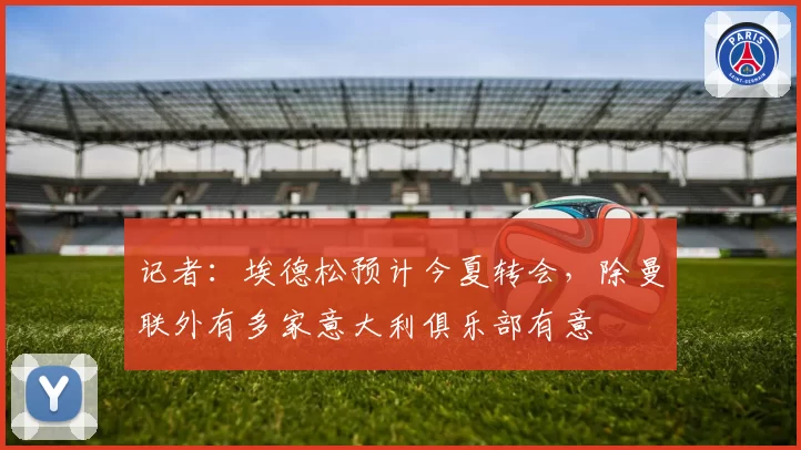 记者：埃德松预计今夏转会，除曼联外有多家意大利俱乐部有意