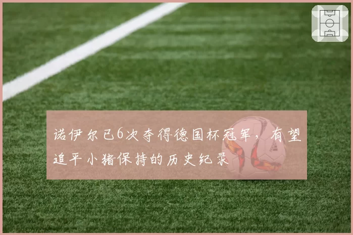 诺伊尔已6次夺得德国杯冠军，有望追平小猪保持的历史纪录
