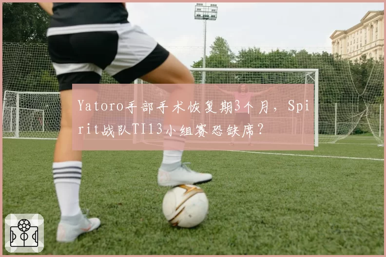 Yatoro手部手术恢复期3个月，Spirit战队TI13小组赛恐缺席？