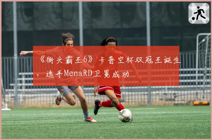 《街头霸王6》卡普空杯双冠王诞生,选手MenaRD卫冕成功