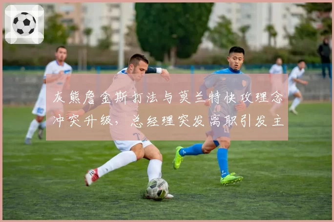 灰熊詹金斯打法与莫兰特快攻理念冲突升级，总经理突发离职引发主帅派系清洗猜测__br_