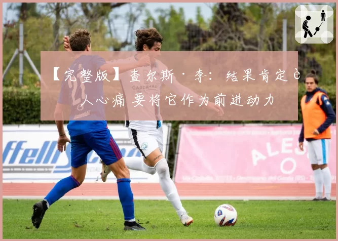 【完整版】查尔斯·李：结果肯定让人心痛 要将它作为前进动力