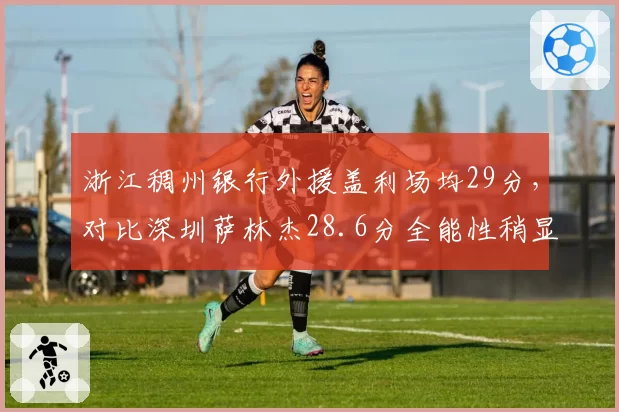 浙江稠州银行外援盖利场均29分，对比深圳萨林杰28.6分全能性稍显不足