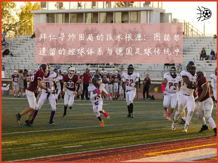 拜仁寻帅困局的技术根源：图赫尔遗留的控球体系与德国足球传统冲突