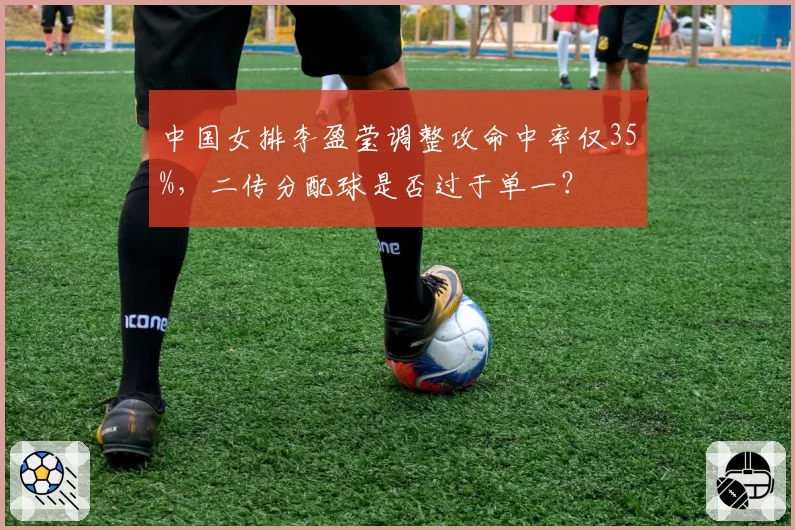 中国女排李盈莹调整攻命中率仅35%,二传分配球是否过于单一?
