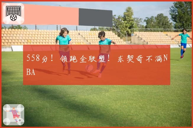 558分！领跑全联盟！东契奇不满NBA
