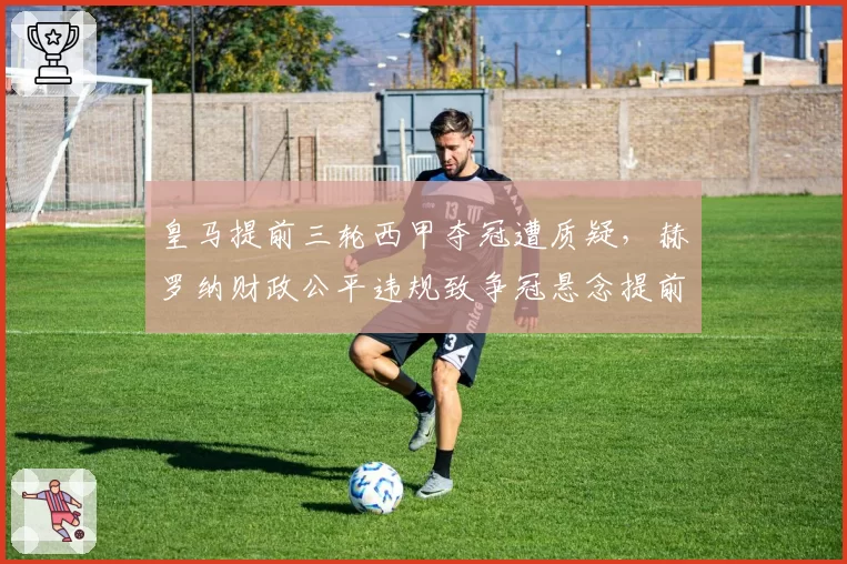 皇马提前三轮西甲夺冠遭质疑，赫罗纳财政公平违规致争冠悬念提前终结