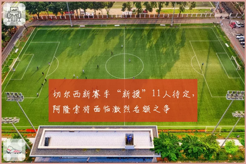 切尔西新赛季“新援”11人待定,阿隆索将面临激烈名额之争