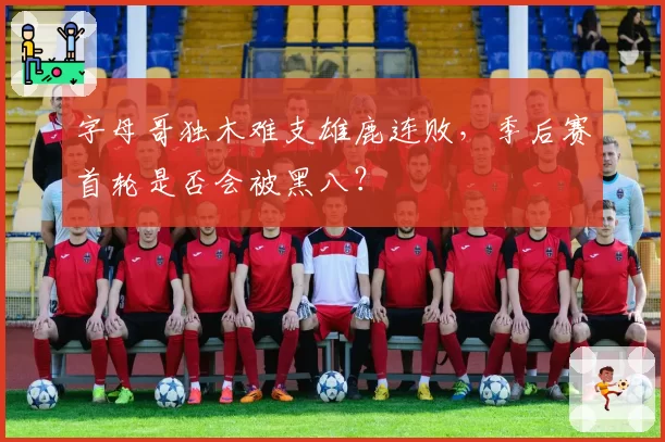 字母哥独木难支雄鹿连败,季后赛首轮是否会被黑八?