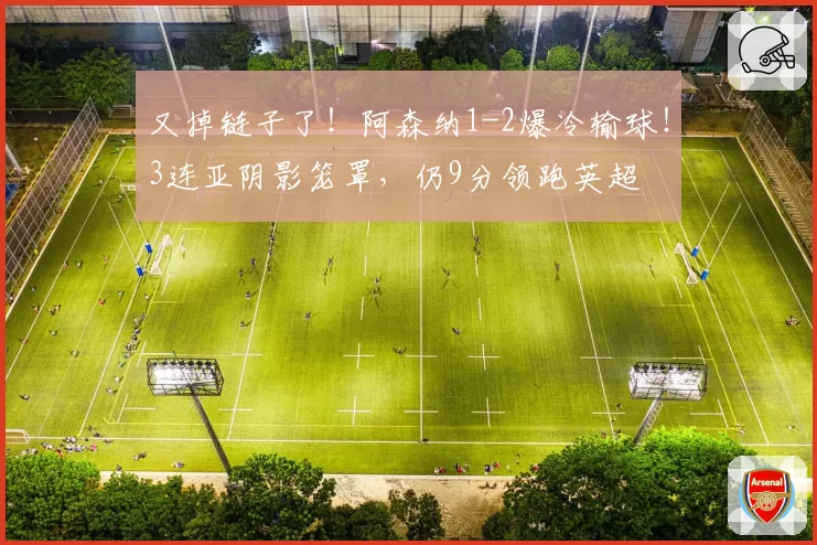 又掉链子了!阿森纳1-2爆冷输球!3连亚阴影笼罩,仍9分领跑英超