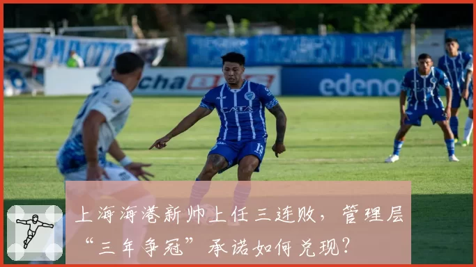 上海海港新帅上任三连败，管理层“三年争冠”承诺如何兑现？