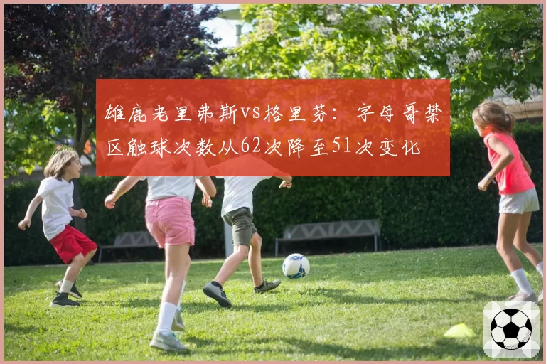 雄鹿老里弗斯vs格里芬:字母哥禁区触球次数从62次降至51次变化