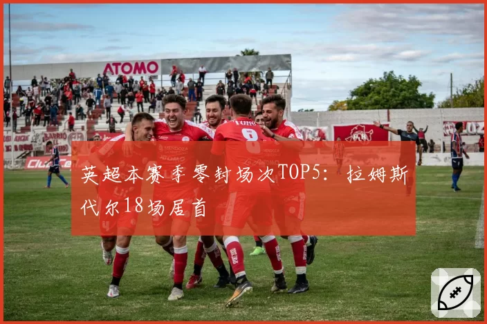 英超本赛季零封场次TOP5：拉姆斯代尔18场居首
