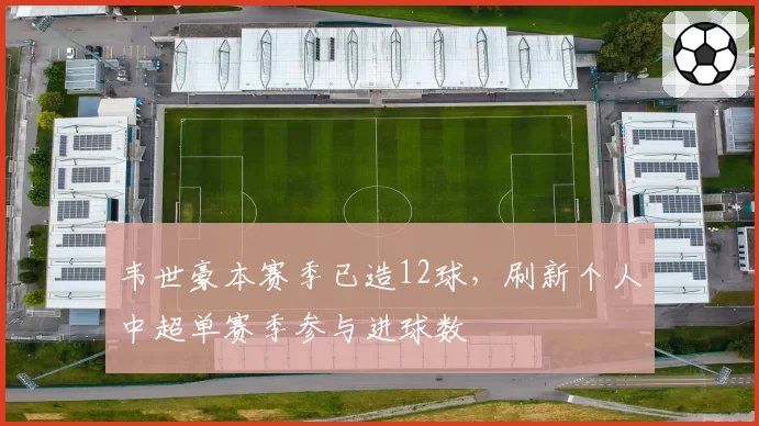 韦世豪本赛季已造12球,刷新个人中超单赛季参与进球数