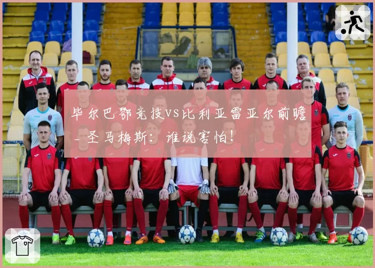 毕尔巴鄂竞技vs比利亚雷亚尔前瞻 _ 圣马梅斯：谁说害怕！