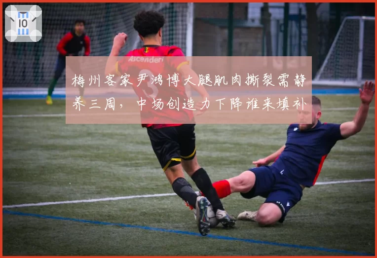 梅州客家尹鸿博大腿肌肉撕裂需静养三周,中场创造力下降谁来填补?