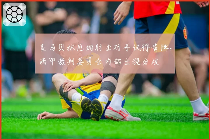 皇马贝林厄姆肘击对手仅得黄牌,西甲裁判委员会内部出现分歧