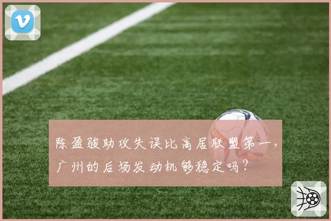 陈盈骏助攻失误比高居联盟第一，广州的后场发动机够稳定吗？