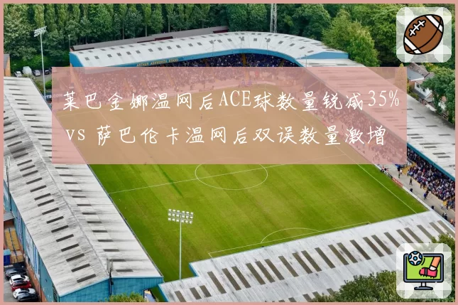 莱巴金娜温网后ACE球数量锐减35% vs 萨巴伦卡温网后双误数量激增40%，暴力打法稳定性危机