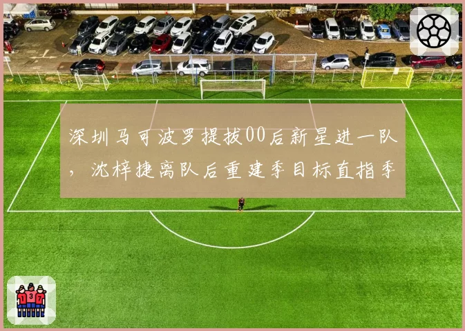 深圳马可波罗提拔00后新星进一队,沈梓捷离队后重建季目标直指季后赛