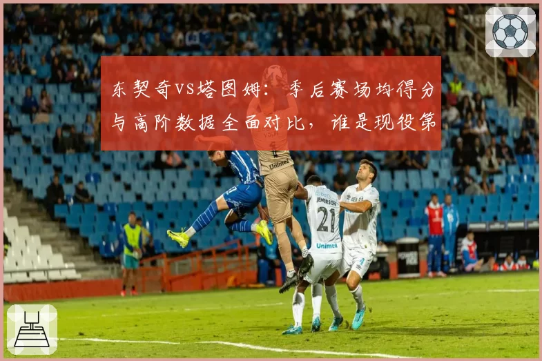 东契奇vs塔图姆:季后赛场均得分与高阶数据全面对比,谁是现役第一小前锋?