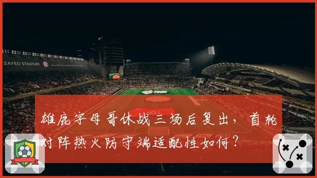 雄鹿字母哥休战三场后复出,首轮对阵热火防守端适配性如何?