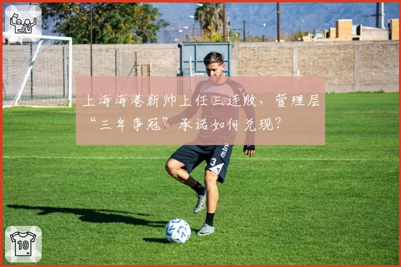 上海海港新帅上任三连败，管理层“三年争冠”承诺如何兑现？