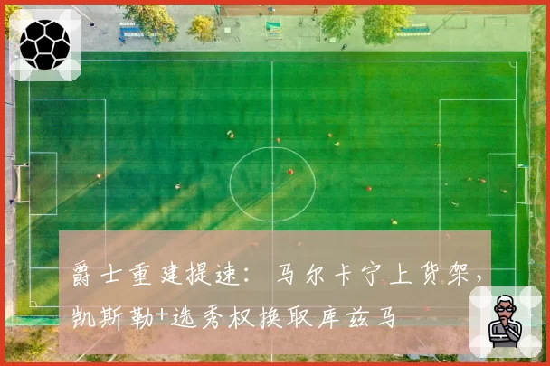 爵士重建提速：马尔卡宁上货架，凯斯勒+选秀权换取库兹马