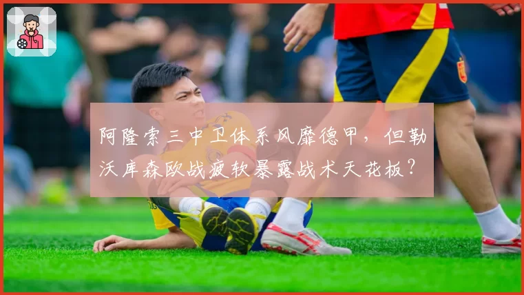阿隆索三中卫体系风靡德甲，但勒沃库森欧战疲软暴露战术天花板？
