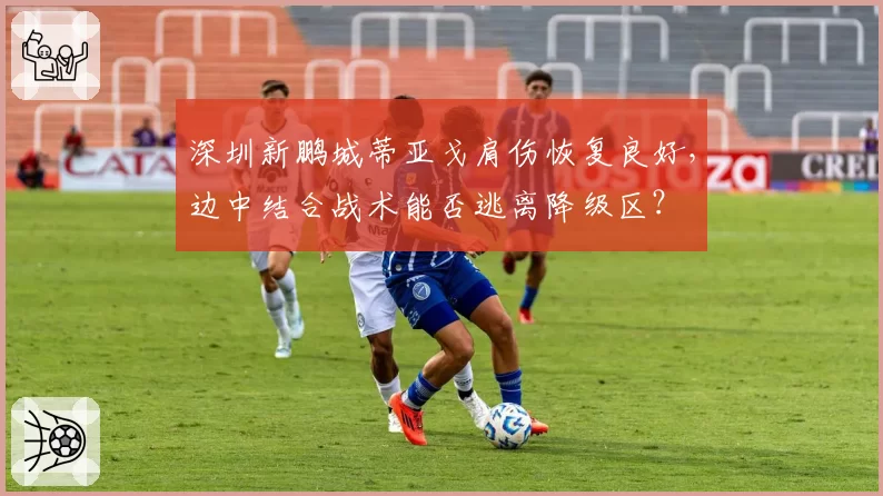 深圳新鹏城蒂亚戈肩伤恢复良好，边中结合战术能否逃离降级区？