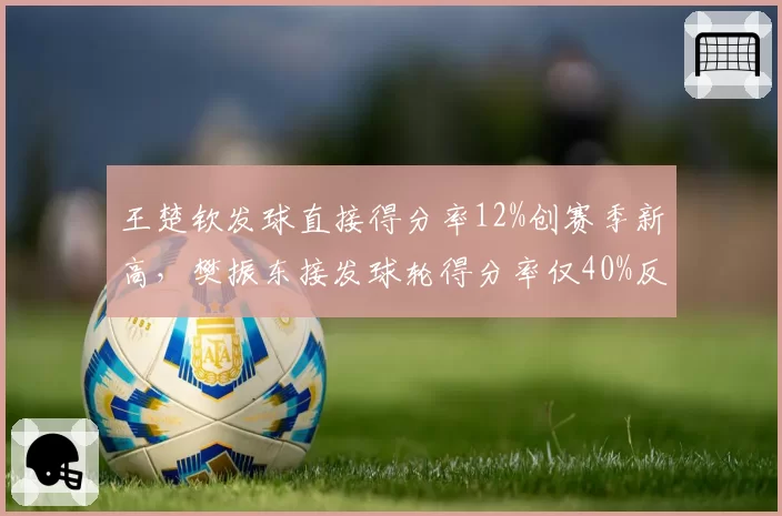 王楚钦发球直接得分率12%创赛季新高,樊振东接发球轮得分率仅40%反差明显