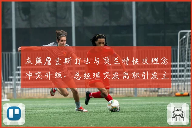 灰熊詹金斯打法与莫兰特快攻理念冲突升级,总经理突发离职引发主帅派系清洗猜测__br_