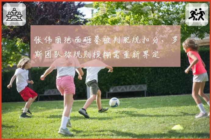 张伟丽地面砸拳被判犯规扣分，罗斯团队称规则模糊需重新界定