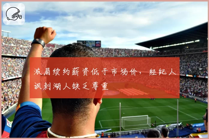 浓眉续约薪资低于市场价，经纪人讽刺湖人缺乏尊重