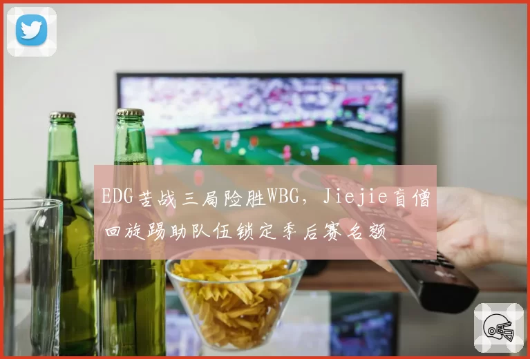 EDG苦战三局险胜WBG，Jiejie盲僧回旋踢助队伍锁定季后赛名额
