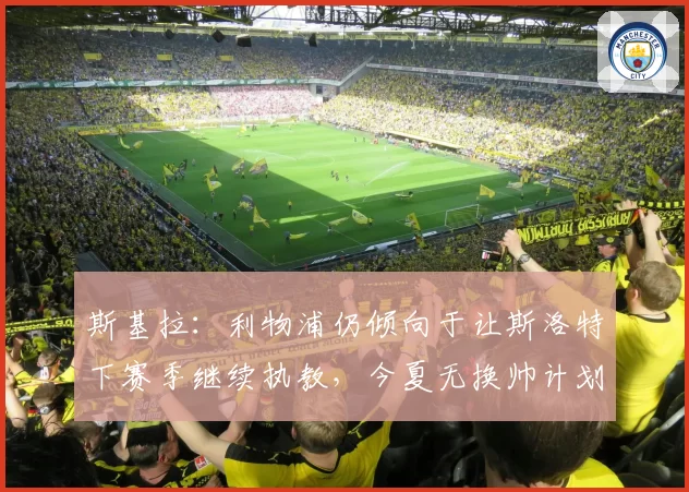 斯基拉：利物浦仍倾向于让斯洛特下赛季继续执教，今夏无换帅计划