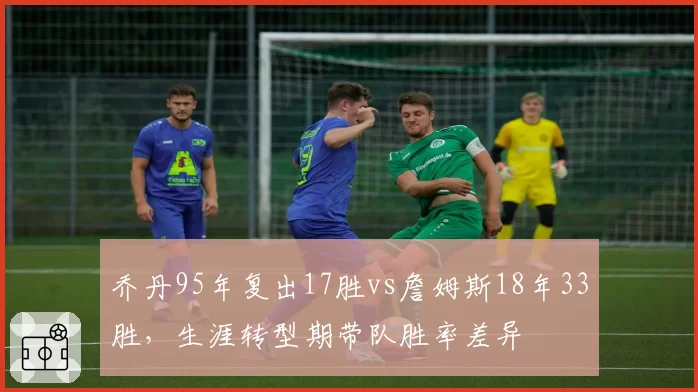 乔丹95年复出17胜vs詹姆斯18年33胜,生涯转型期带队胜率差异