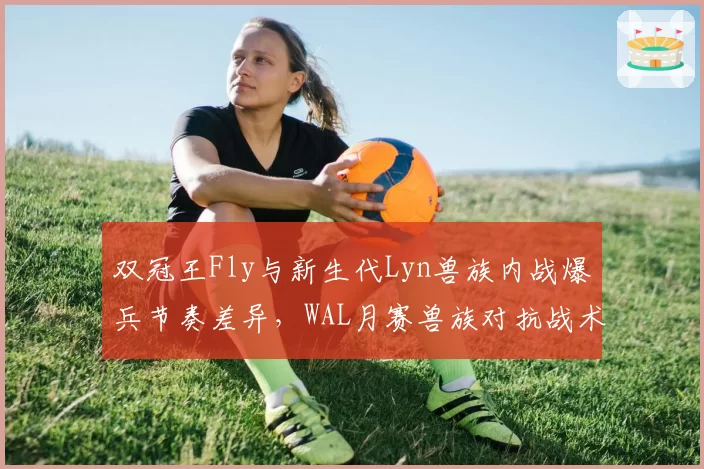 双冠王Fly与新生代Lyn兽族内战爆兵节奏差异,WAL月赛兽族对抗战术演变