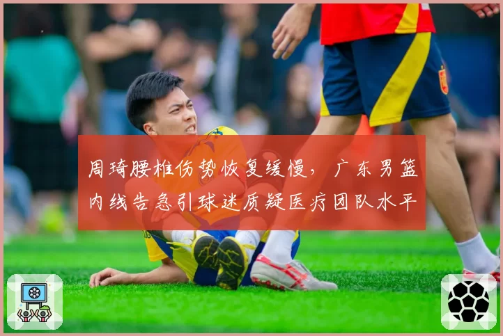 周琦腰椎伤势恢复缓慢,广东男篮内线告急引球迷质疑医疗团队水平