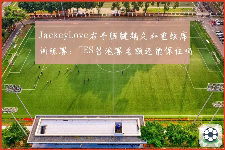 JackeyLove右手腕腱鞘炎加重缺席训练赛,TES冒泡赛名额还能保住吗?