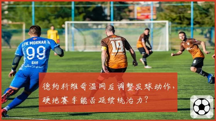 德约科维奇温网后调整发球动作，硬地赛季能否延续统治力？