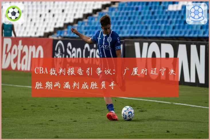 CBA裁判报告引争议：广厦对辽宁决胜期两漏判成胜负手